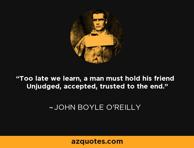Demasiado tarde aprendemos, un hombre debe sostener a su amigo Sin juzgar, aceptado, confiado hasta el final. - John Boyle O'Reilly