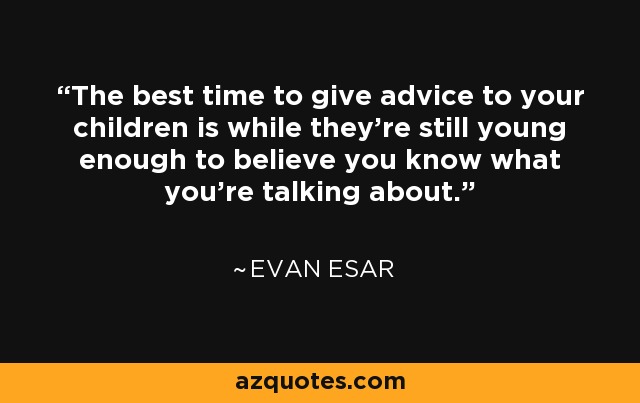 The best time to give advice to your children is while they're still young enough to believe you know what you're talking about. - Evan Esar
