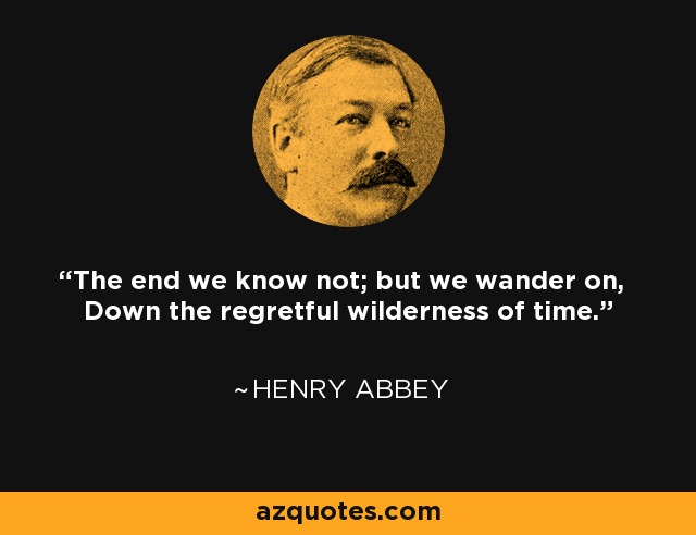 The end we know not; but we wander on, Down the regretful wilderness of time. - Henry Abbey