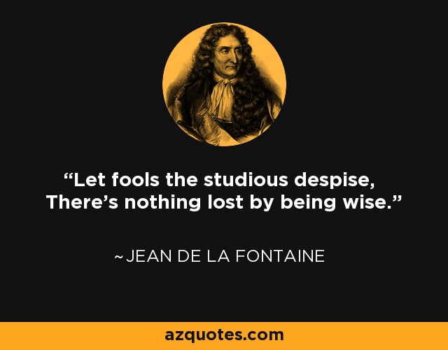 Let fools the studious despise, There's nothing lost by being wise. - Jean de La Fontaine