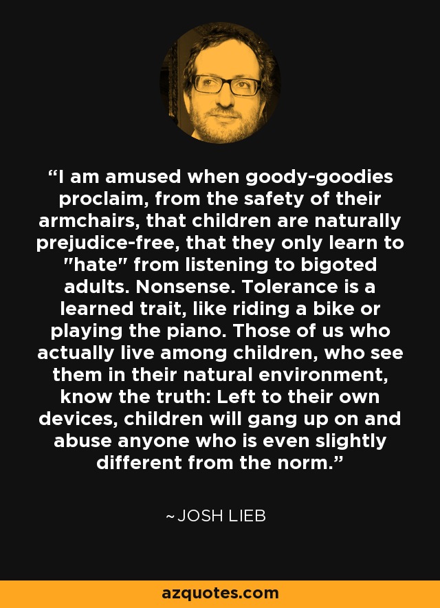 I am amused when goody-goodies proclaim, from the safety of their armchairs, that children are naturally prejudice-free, that they only learn to 