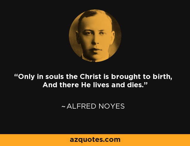 Only in souls the Christ is brought to birth, And there He lives and dies. - Alfred Noyes