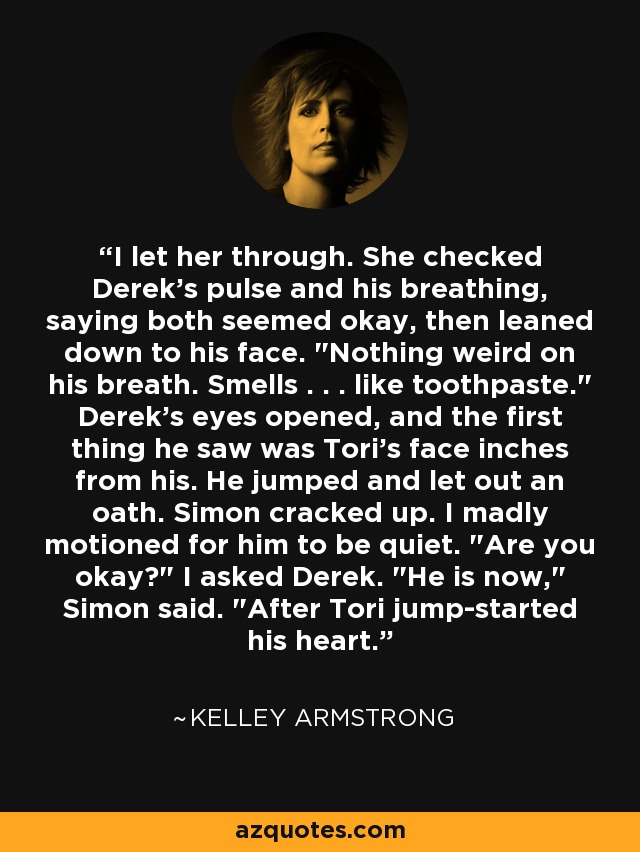 I let her through. She checked Derek's pulse and his breathing, saying both seemed okay, then leaned down to his face. 