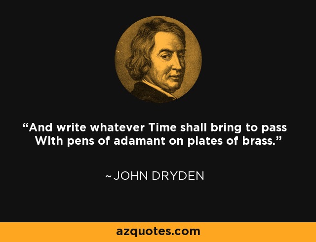 And write whatever Time shall bring to pass With pens of adamant on plates of brass. - John Dryden