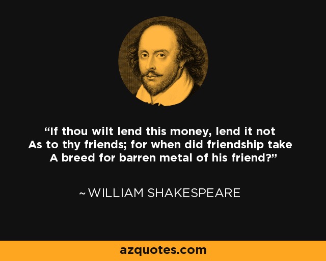 If thou wilt lend this money, lend it not As to thy friends; for when did friendship take A breed for barren metal of his friend? - William Shakespeare