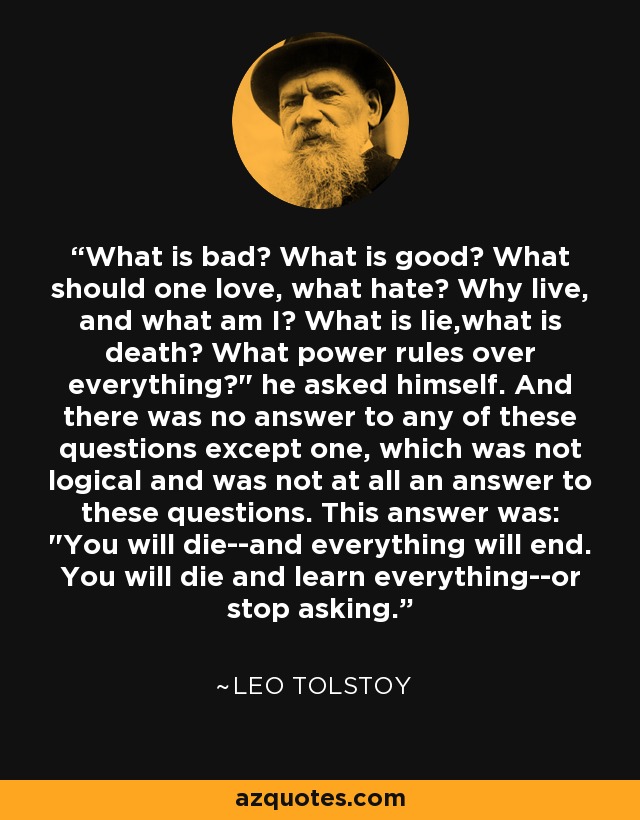 What is bad? What is good? What should one love, what hate? Why live, and what am I? What is lie,what is death? What power rules over everything?