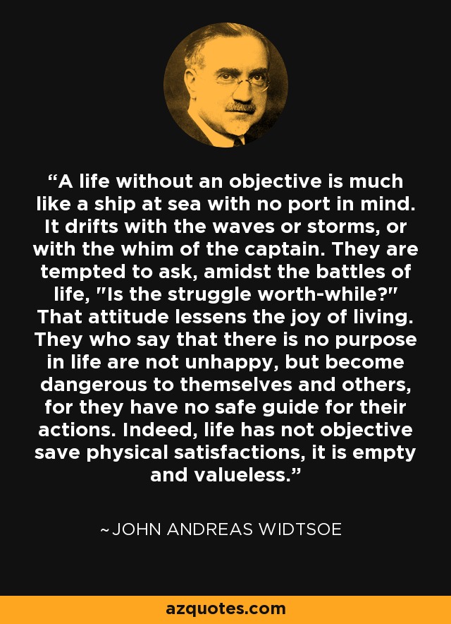 A life without an objective is much like a ship at sea with no port in mind. It drifts with the waves or storms, or with the whim of the captain. They are tempted to ask, amidst the battles of life, 