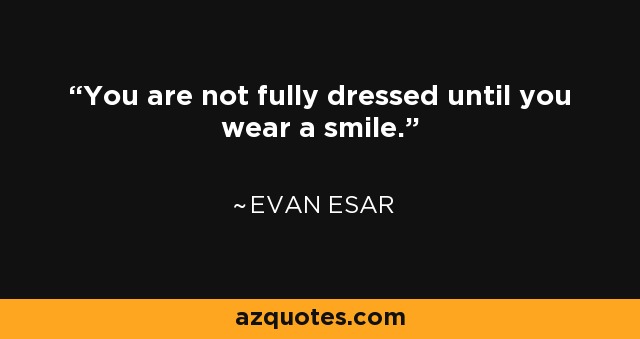 You are not fully dressed until you wear a smile. - Evan Esar