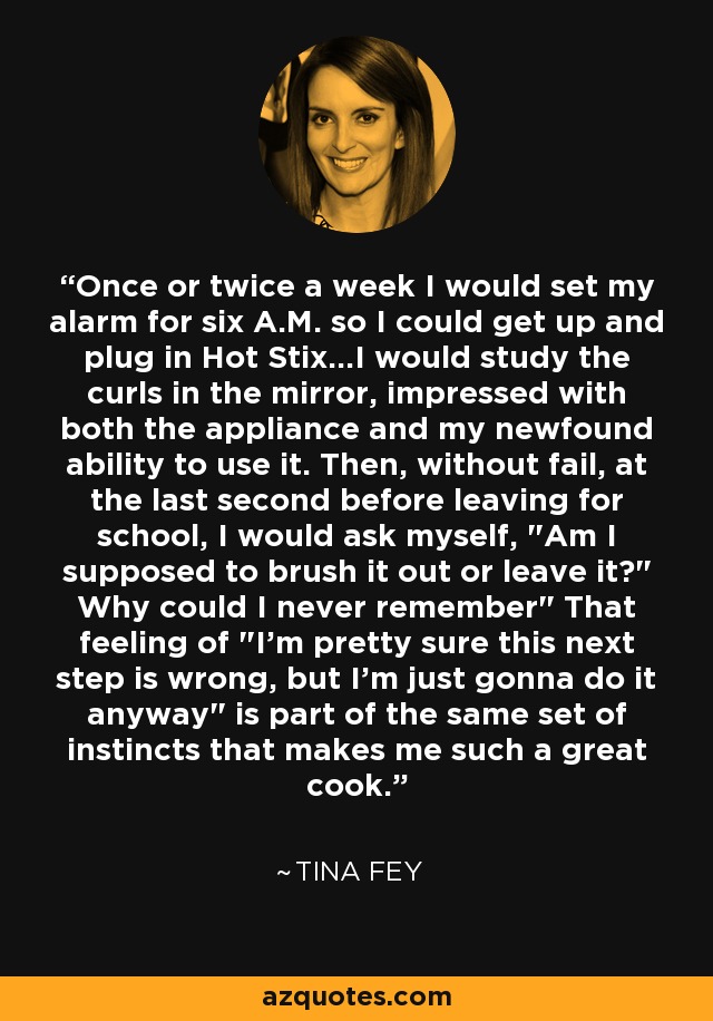 Once or twice a week I would set my alarm for six A.M. so I could get up and plug in Hot Stix...I would study the curls in the mirror, impressed with both the appliance and my newfound ability to use it. Then, without fail, at the last second before leaving for school, I would ask myself, 