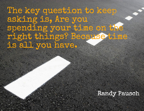 The key question to keep asking is, Are you spending your time on the right things? Because time is all you have. - Randy Pausch