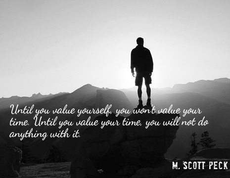 Until you value yourself, you won't value your time. Until you value your time, you will not do anything with it. - M. Scott Peck